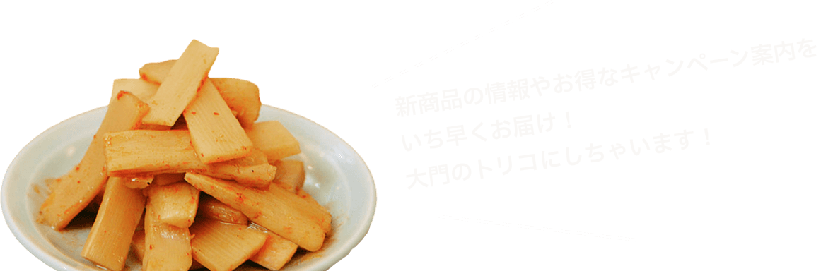 新商品の情報やお得なキャンペーン案内をいち早くお届け！大門のトリコにしちゃいます！
